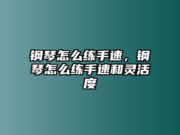 鋼琴怎么練手速，鋼琴怎么練手速和靈活度