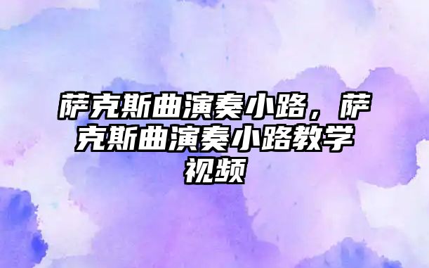 薩克斯曲演奏小路，薩克斯曲演奏小路教學(xué)視頻