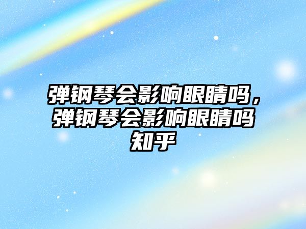 彈鋼琴會(huì)影響眼睛嗎，彈鋼琴會(huì)影響眼睛嗎知乎