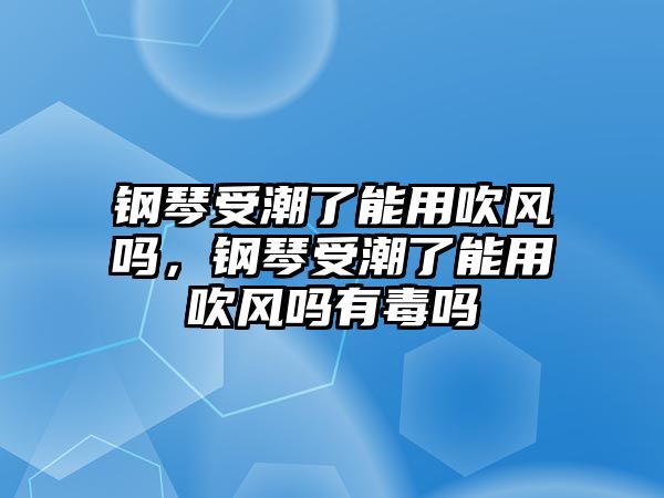 鋼琴受潮了能用吹風嗎，鋼琴受潮了能用吹風嗎有毒嗎