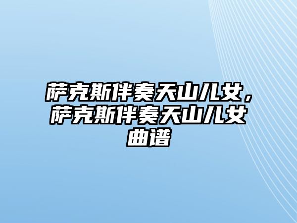 薩克斯伴奏天山兒女，薩克斯伴奏天山兒女曲譜