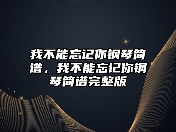 我不能忘記你鋼琴簡譜，我不能忘記你鋼琴簡譜完整版