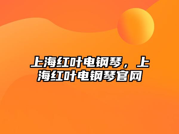 上海紅葉電鋼琴，上海紅葉電鋼琴官網