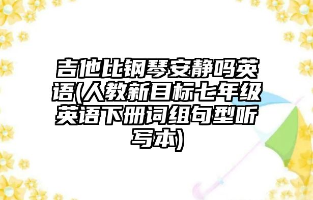 吉他比鋼琴安靜嗎英語(人教新目標七年級英語下冊詞組句型聽寫本)