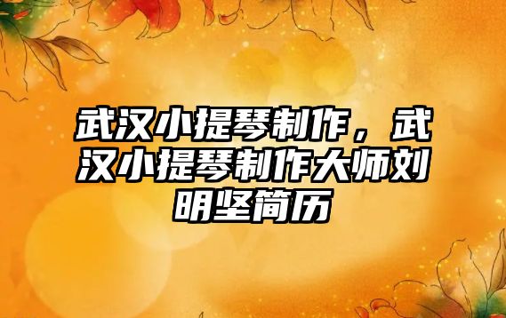 武漢小提琴制作，武漢小提琴制作大師劉明堅簡歷