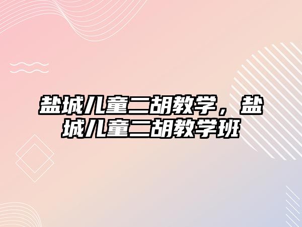 鹽城兒童二胡教學，鹽城兒童二胡教學班