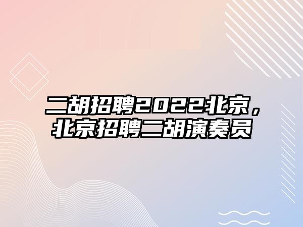 二胡招聘2022北京，北京招聘二胡演奏員