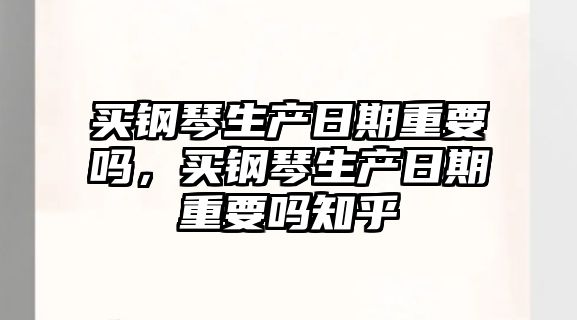 買鋼琴生產日期重要嗎，買鋼琴生產日期重要嗎知乎