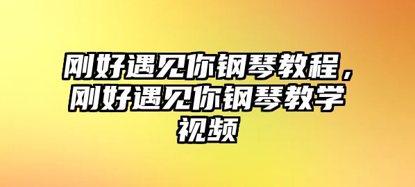 剛好遇見你鋼琴教程，剛好遇見你鋼琴教學(xué)視頻