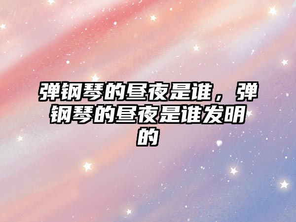 彈鋼琴的晝夜是誰，彈鋼琴的晝夜是誰發(fā)明的