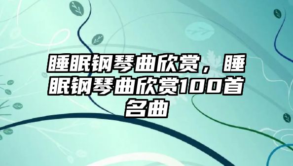 睡眠鋼琴曲欣賞，睡眠鋼琴曲欣賞100首名曲