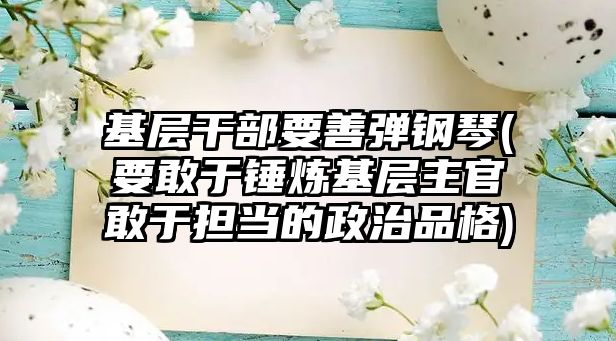 基層干部要善彈鋼琴(要敢于錘煉基層主官敢于擔當的政治品格)