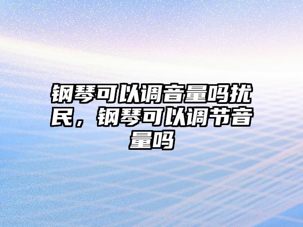 鋼琴可以調音量嗎擾民，鋼琴可以調節音量嗎