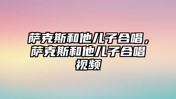 薩克斯和他兒子合唱，薩克斯和他兒子合唱視頻