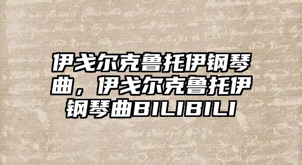 伊戈爾克魯托伊鋼琴曲，伊戈爾克魯托伊鋼琴曲BILIBILI