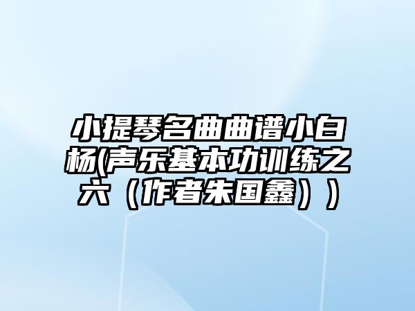 小提琴名曲曲譜小白楊(聲樂基本功訓練之六（作者朱國鑫）)