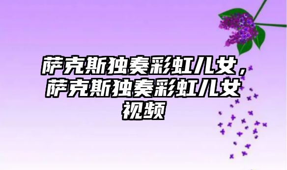 薩克斯獨奏彩虹兒女，薩克斯獨奏彩虹兒女視頻