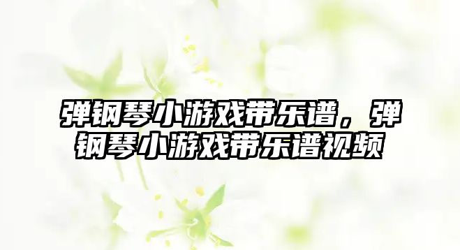 彈鋼琴小游戲帶樂譜，彈鋼琴小游戲帶樂譜視頻