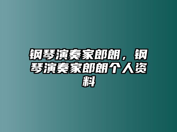 鋼琴演奏家郎朗，鋼琴演奏家郎朗個人資料