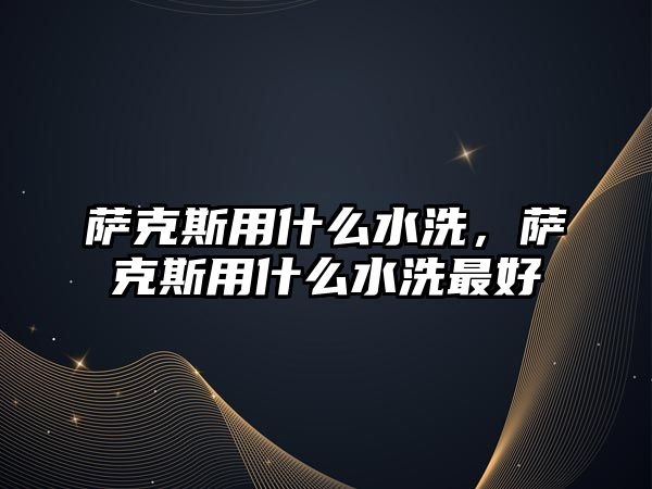 薩克斯用什么水洗，薩克斯用什么水洗最好