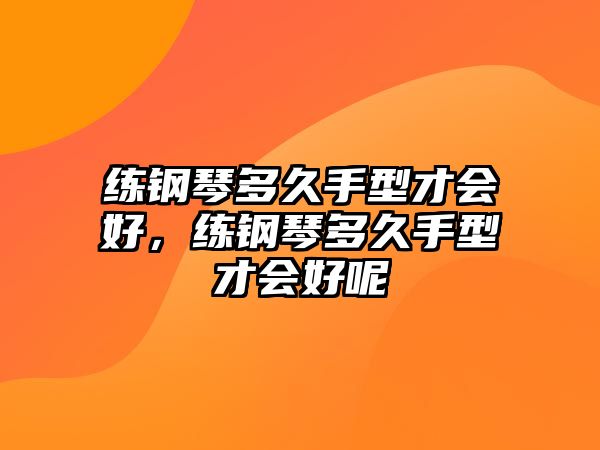 練鋼琴多久手型才會好，練鋼琴多久手型才會好呢