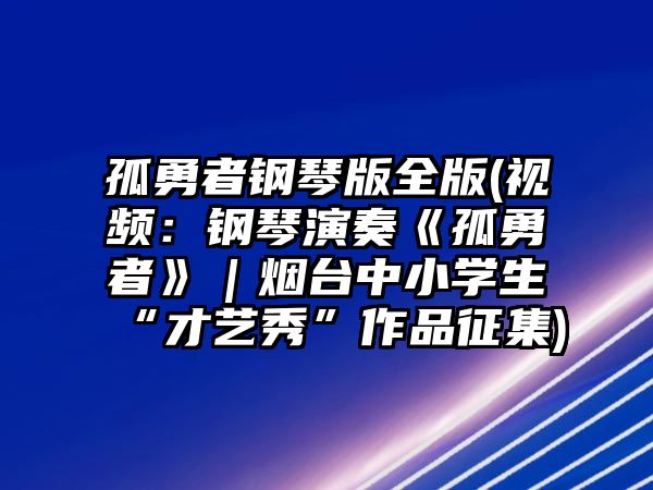 孤勇者鋼琴版全版(視頻：鋼琴演奏《孤勇者》｜煙臺中小學生“才藝秀”作品征集)