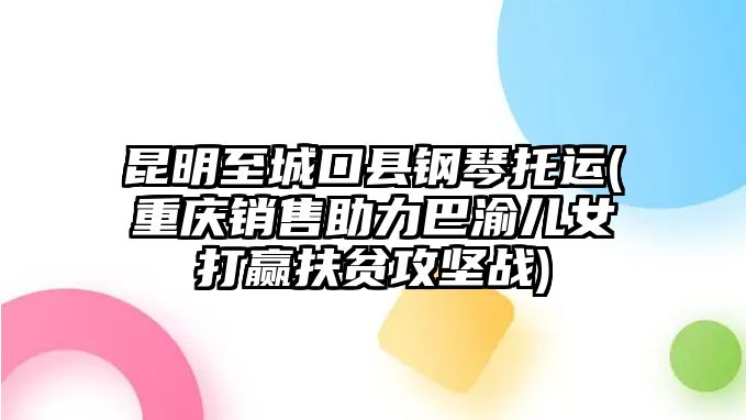 昆明至城口縣鋼琴托運(重慶銷售助力巴渝兒女打贏扶貧攻堅戰)