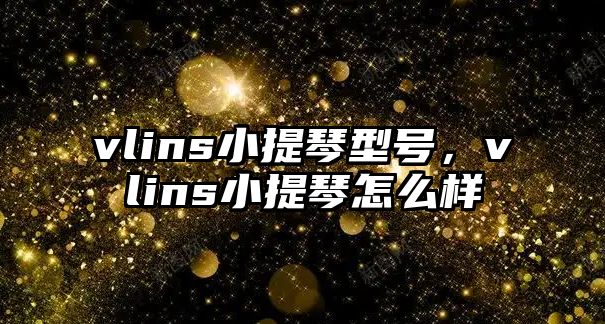 vlins小提琴型號，vlins小提琴怎么樣