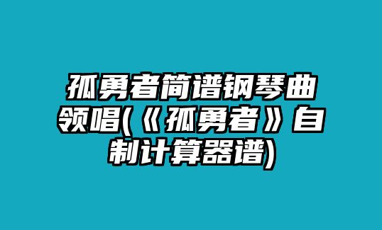 孤勇者簡譜鋼琴曲領唱(《孤勇者》自制計算器譜)