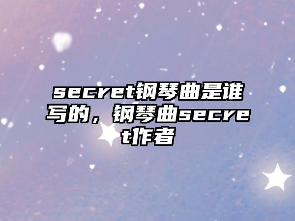 secret鋼琴曲是誰寫的，鋼琴曲secret作者