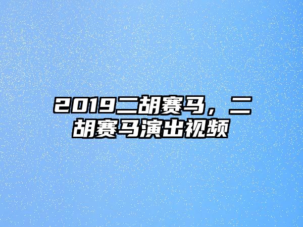 2019二胡賽馬，二胡賽馬演出視頻