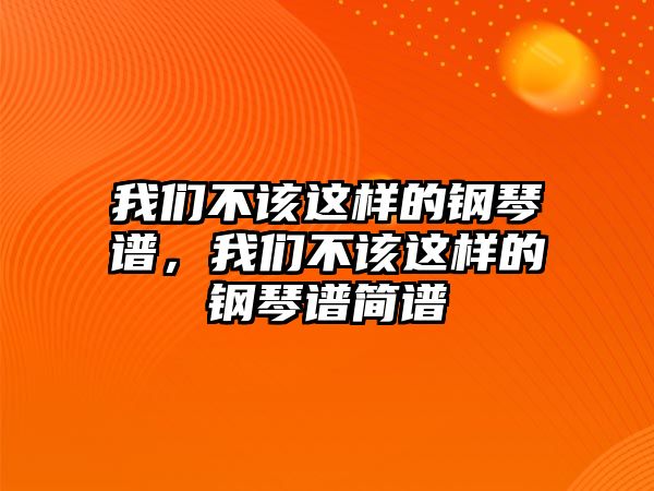 我們不該這樣的鋼琴譜，我們不該這樣的鋼琴譜簡譜