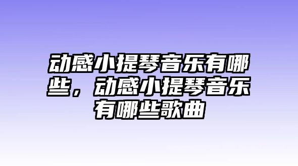 動感小提琴音樂有哪些，動感小提琴音樂有哪些歌曲