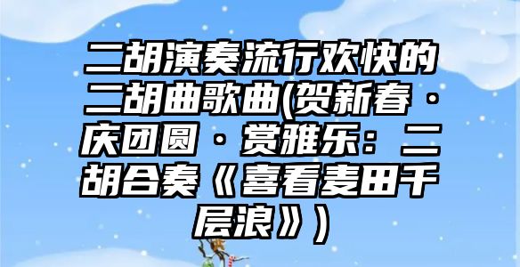 二胡演奏流行歡快的二胡曲歌曲(賀新春·慶團圓·賞雅樂：二胡合奏《喜看麥田千層浪》)