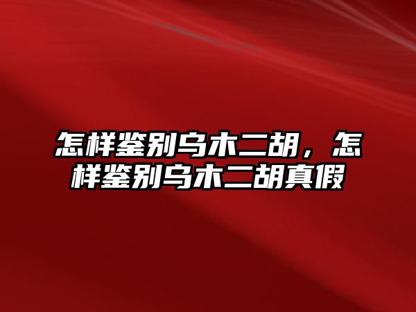 怎樣鑒別烏木二胡，怎樣鑒別烏木二胡真假