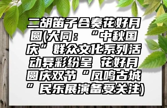 二胡笛子合奏花好月圓(大同：“中秋國慶”群眾文化系列活動異彩紛呈 花好月圓慶雙節(jié)“鳳鳴古城”民樂展演備受關(guān)注)