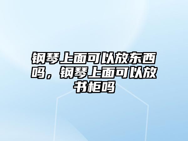 鋼琴上面可以放東西嗎，鋼琴上面可以放書柜嗎