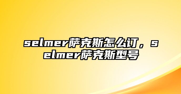 selmer薩克斯怎么訂，selmer薩克斯型號(hào)