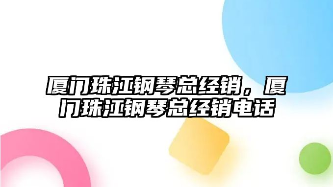 廈門珠江鋼琴總經銷，廈門珠江鋼琴總經銷電話