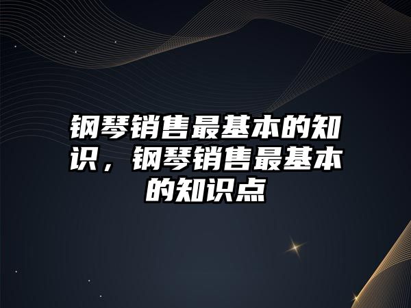 鋼琴銷售最基本的知識，鋼琴銷售最基本的知識點