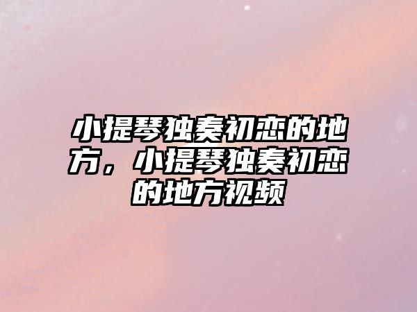 小提琴獨奏初戀的地方，小提琴獨奏初戀的地方視頻