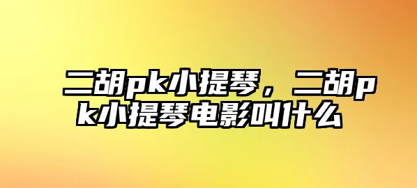 二胡pk小提琴，二胡pk小提琴電影叫什么