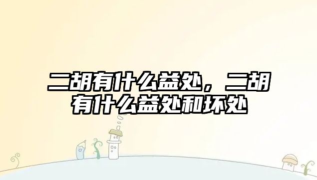 二胡有什么益處，二胡有什么益處和壞處