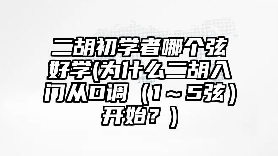 二胡初學者哪個弦好學(為什么二胡入門從D調（1～5弦）開始？)