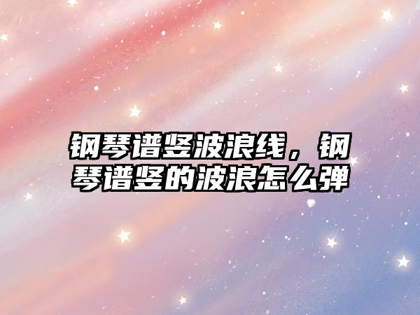 鋼琴譜豎波浪線，鋼琴譜豎的波浪怎么彈