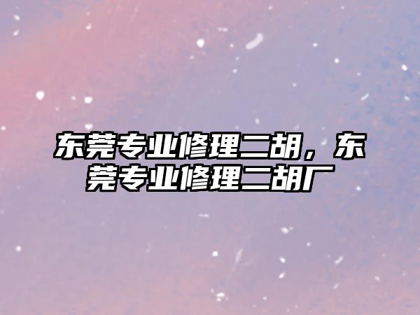 東莞專業修理二胡，東莞專業修理二胡廠