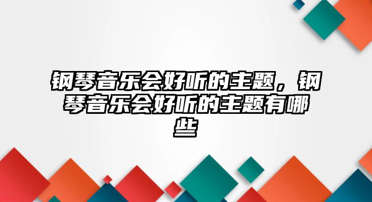 鋼琴音樂會好聽的主題，鋼琴音樂會好聽的主題有哪些