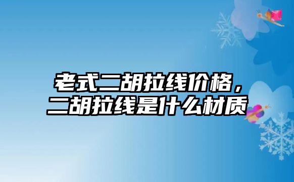 老式二胡拉線價格，二胡拉線是什么材質