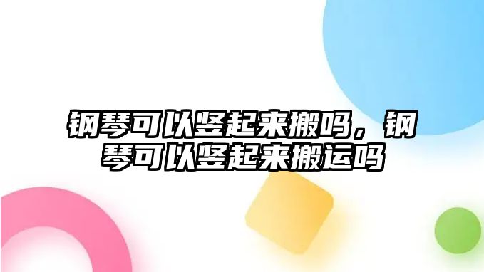 鋼琴可以豎起來搬嗎，鋼琴可以豎起來搬運嗎