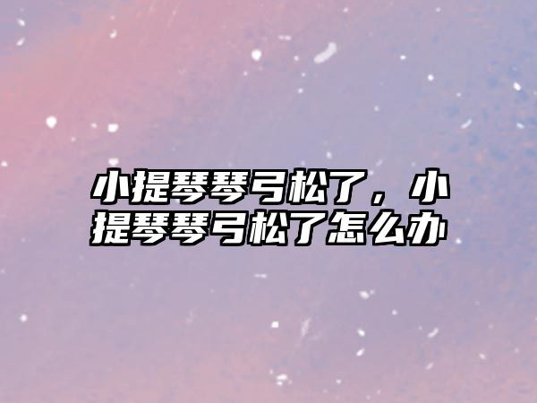 小提琴琴弓松了，小提琴琴弓松了怎么辦